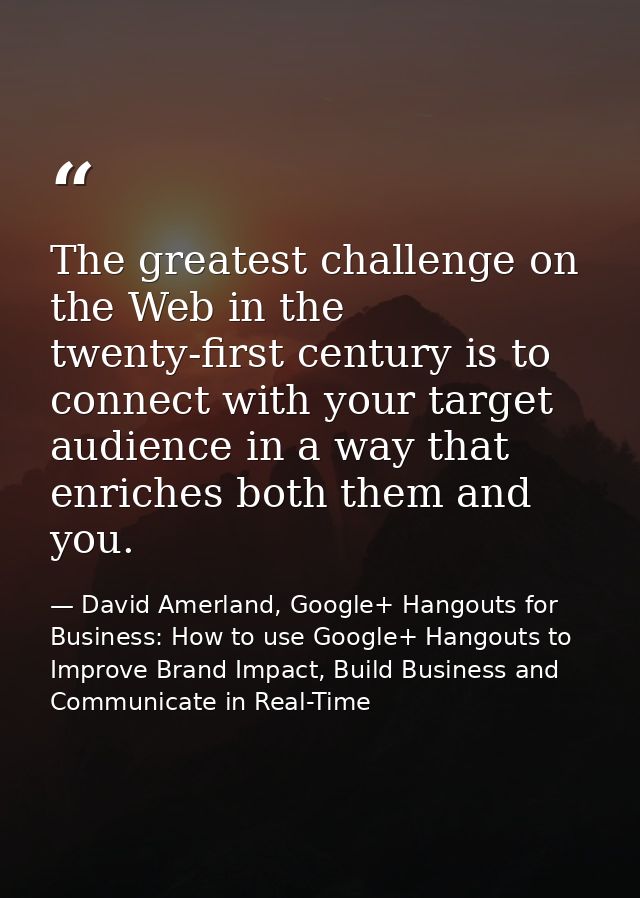The greatest challenge on the Web in the twenty-first century is to connect with your target audience in a way that enri — David Amerland, Google+ Hangouts for Business: How to use Google+ Hangouts to Improve Brand Impact, Build Business and Communicate in Real-Time