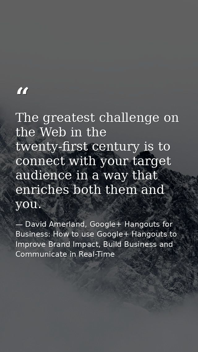 The greatest challenge on the Web in the twenty-first century is to connect with your target audience in a way that enri — David Amerland, Google+ Hangouts for Business: How to use Google+ Hangouts to Improve Brand Impact, Build Business and Communicate in Real-Time