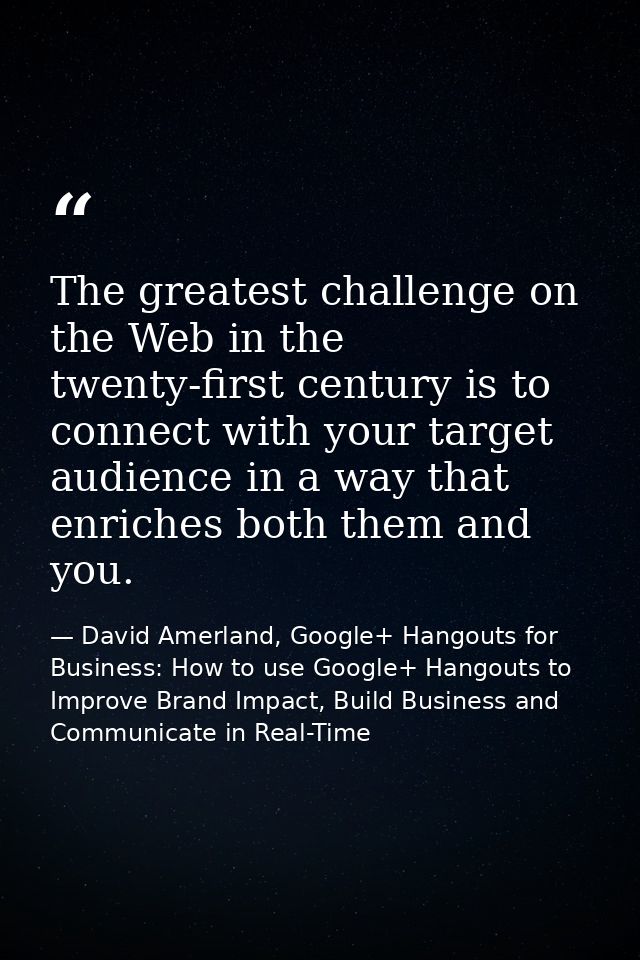 The greatest challenge on the Web in the twenty-first century is to connect with your target audience in a way that enri — David Amerland, Google+ Hangouts for Business: How to use Google+ Hangouts to Improve Brand Impact, Build Business and Communicate in Real-Time