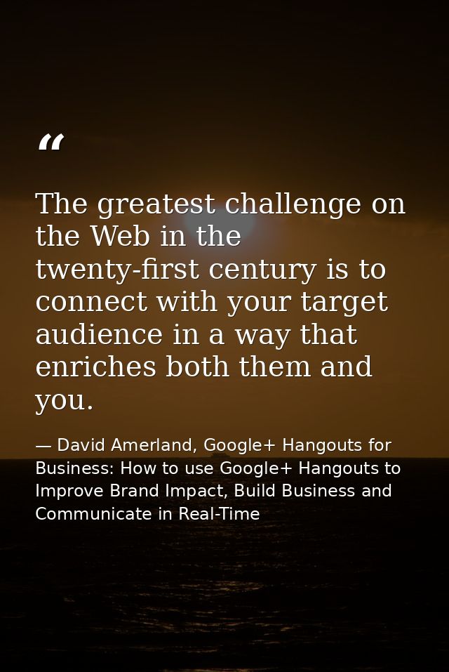 The greatest challenge on the Web in the twenty-first century is to connect with your target audience in a way that enri — David Amerland, Google+ Hangouts for Business: How to use Google+ Hangouts to Improve Brand Impact, Build Business and Communicate in Real-Time