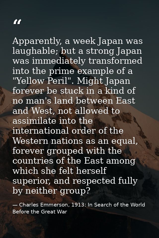 Apparently, a week Japan was laughable; but a strong Japan was immediately transformed into the prime example of a "Yell — Charles Emmerson, 1913: In Search of the World Before the Great War