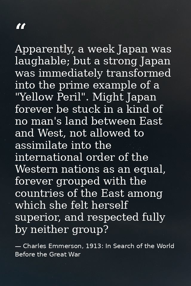 Apparently, a week Japan was laughable; but a strong Japan was immediately transformed into the prime example of a "Yell — Charles Emmerson, 1913: In Search of the World Before the Great War