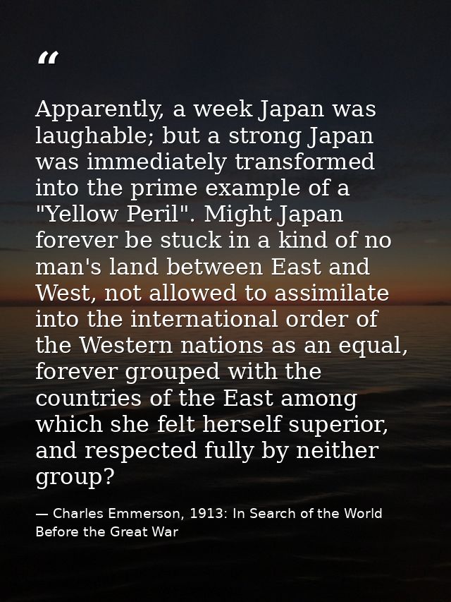 Apparently, a week Japan was laughable; but a strong Japan was immediately transformed into the prime example of a "Yell — Charles Emmerson, 1913: In Search of the World Before the Great War