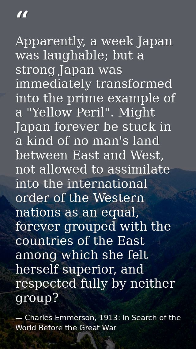 Apparently, a week Japan was laughable; but a strong Japan was immediately transformed into the prime example of a "Yell — Charles Emmerson, 1913: In Search of the World Before the Great War