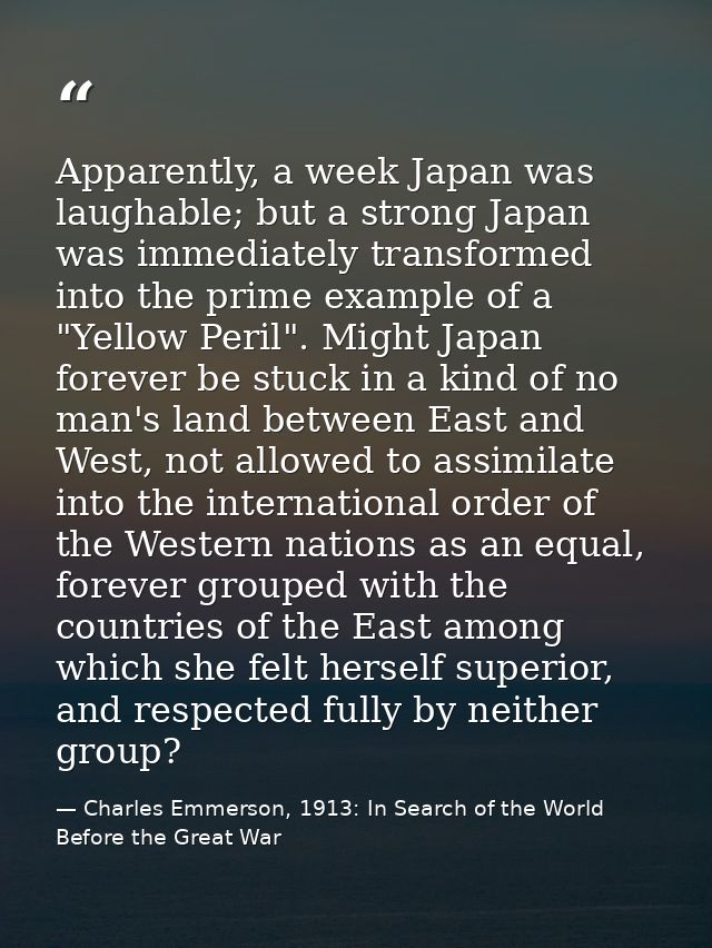 Apparently, a week Japan was laughable; but a strong Japan was immediately transformed into the prime example of a "Yell — Charles Emmerson, 1913: In Search of the World Before the Great War
