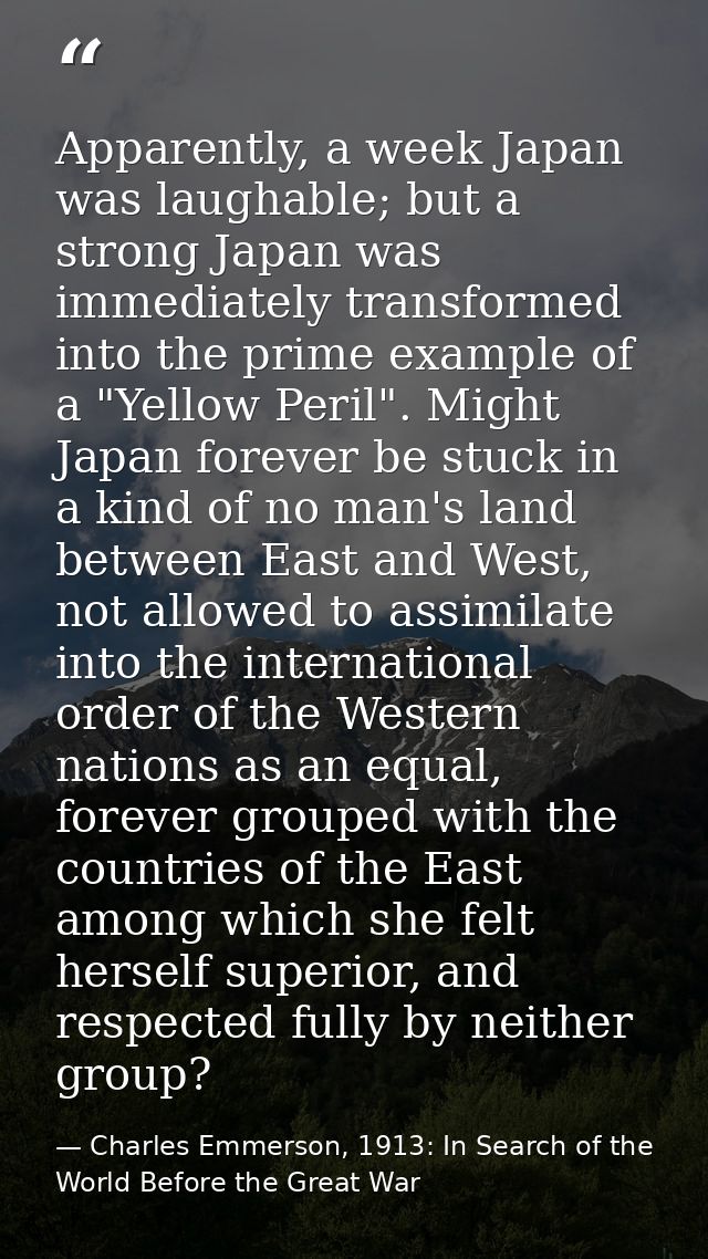 Apparently, a week Japan was laughable; but a strong Japan was immediately transformed into the prime example of a "Yell — Charles Emmerson, 1913: In Search of the World Before the Great War