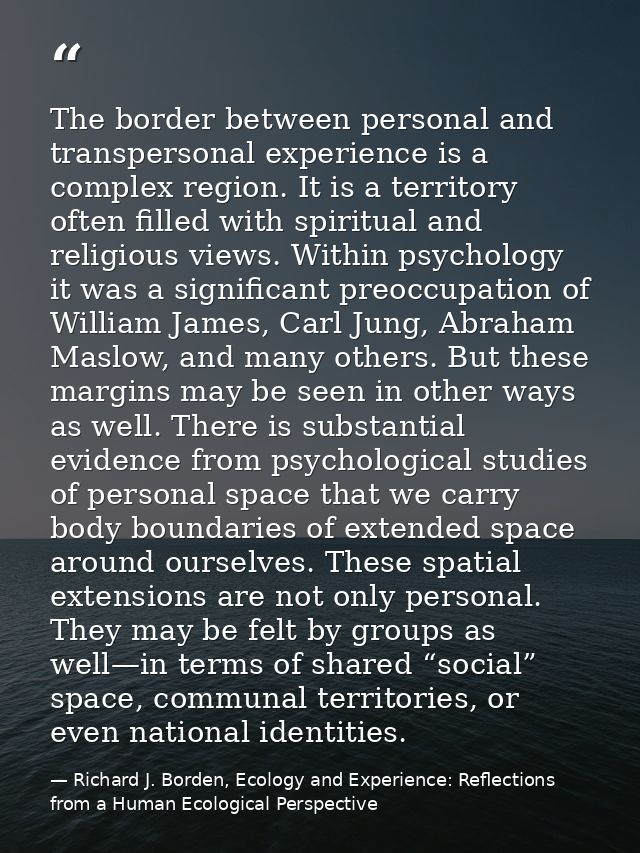 The border between personal and transpersonal experience is a complex region. It is a territory often filled with spirit — Richard J. Borden, Ecology and Experience: Reflections from a Human Ecological Perspective