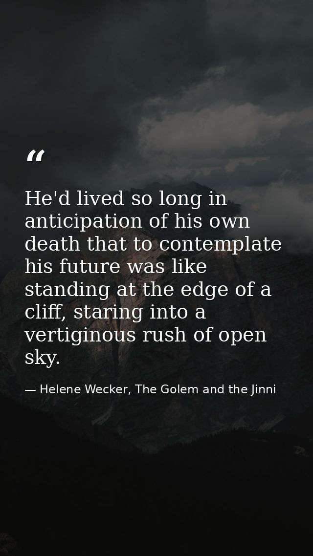 He'd lived so long in anticipation of his own death that to contemplate his future was like standing at the edge of a cl — Helene Wecker, The Golem and the Jinni