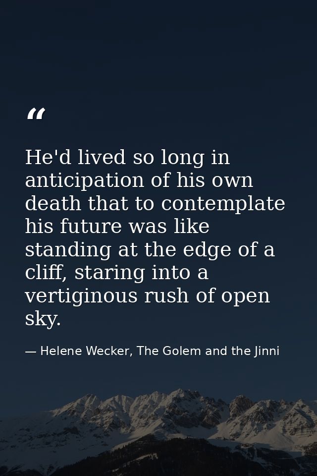 He'd lived so long in anticipation of his own death that to contemplate his future was like standing at the edge of a cl — Helene Wecker, The Golem and the Jinni