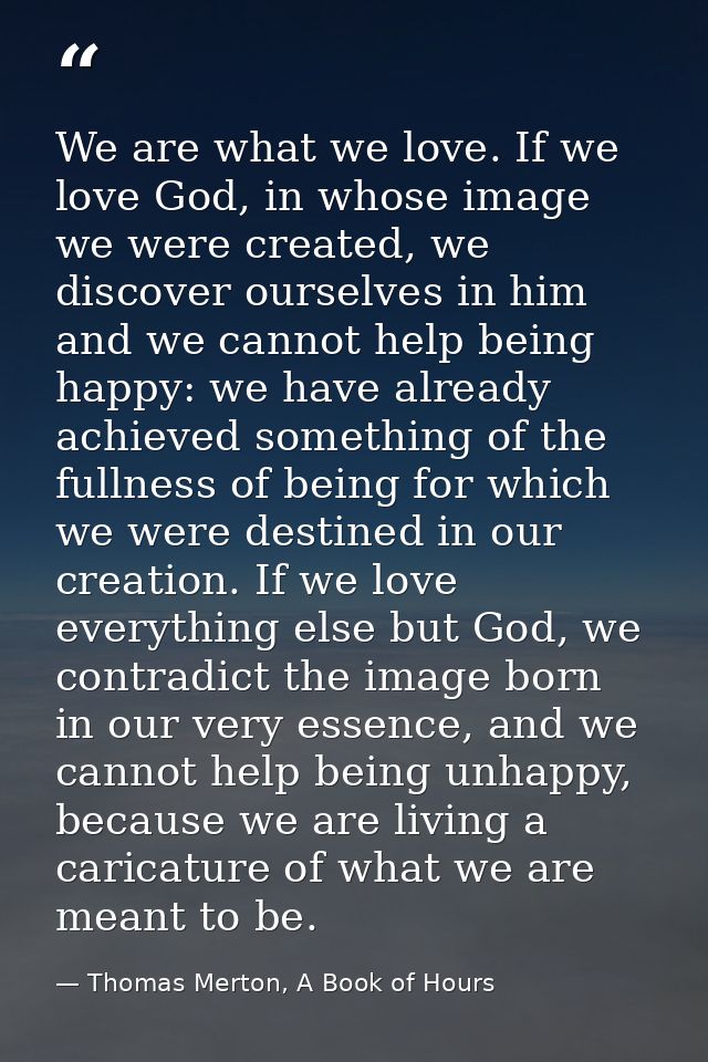 We are what we love. If we love God, in whose image we were created, we discover ourselves in him and we cannot help bei — Thomas Merton, A Book of Hours