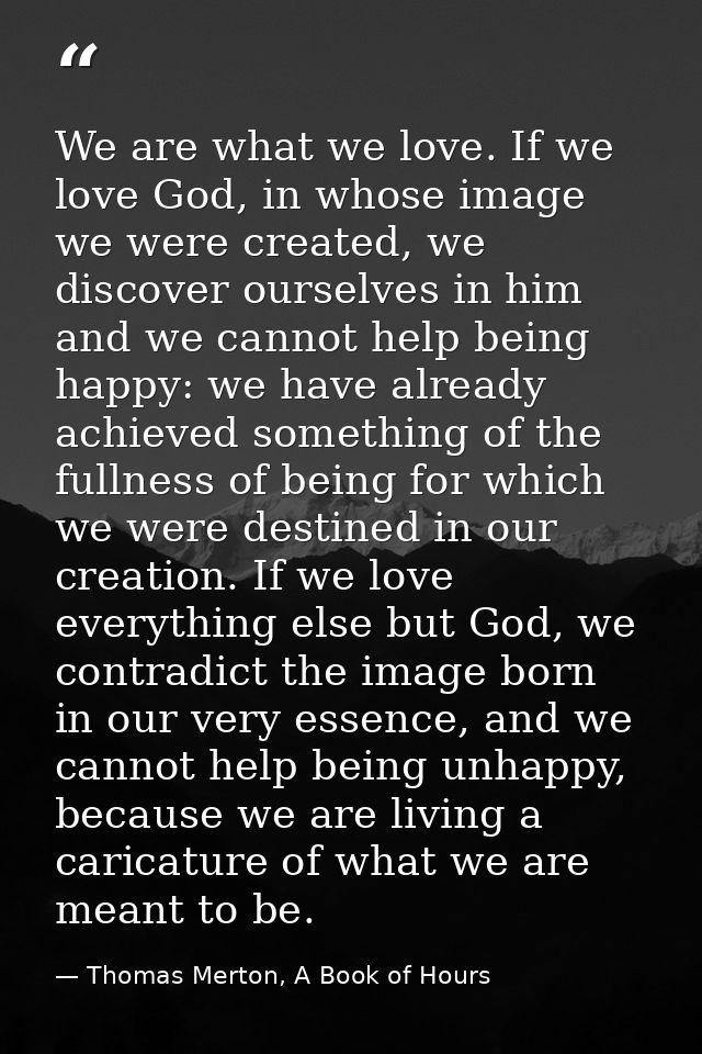 We are what we love. If we love God, in whose image we were created, we discover ourselves in him and we cannot help bei — Thomas Merton, A Book of Hours