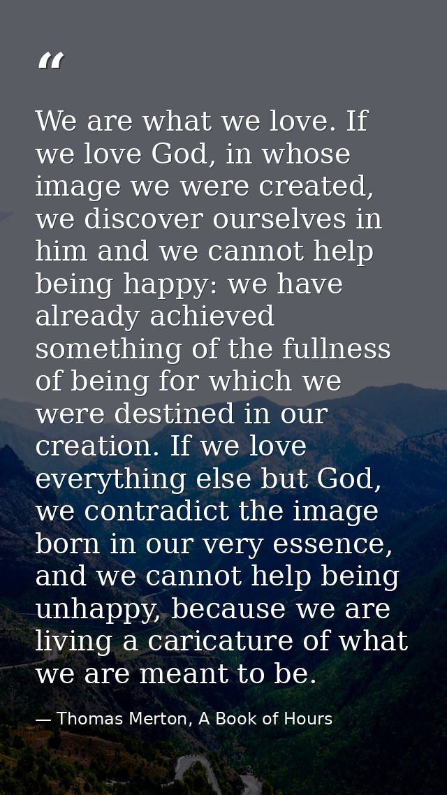 We are what we love. If we love God, in whose image we were created, we discover ourselves in him and we cannot help bei — Thomas Merton, A Book of Hours