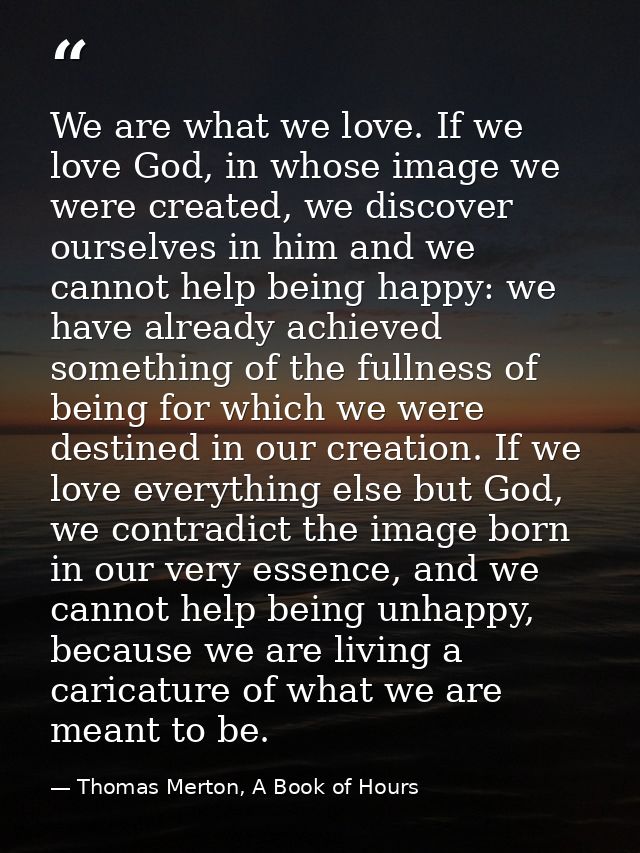 We are what we love. If we love God, in whose image we were created, we discover ourselves in him and we cannot help bei — Thomas Merton, A Book of Hours