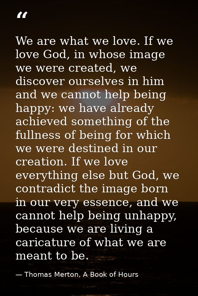 We are what we love. If we love God, in whose image we were created, we discover ourselves in him and we cannot help bei — Thomas Merton, A Book of Hours