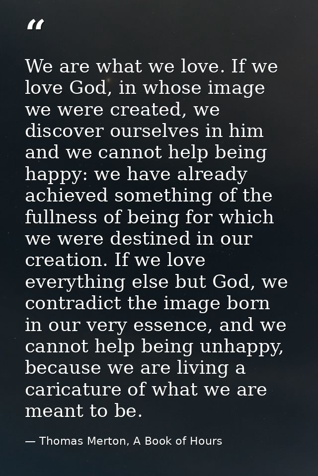 We are what we love. If we love God, in whose image we were created, we discover ourselves in him and we cannot help bei — Thomas Merton, A Book of Hours