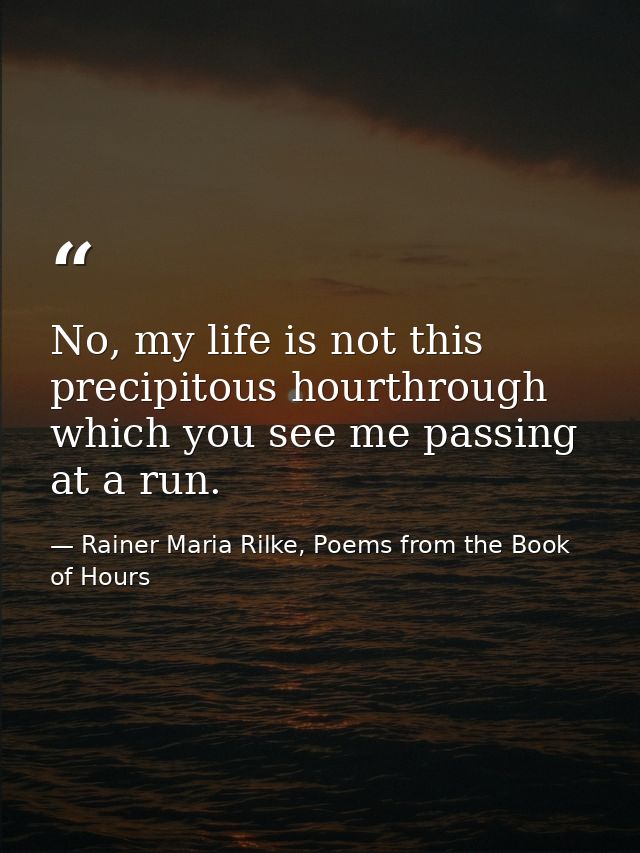 No, my life is not this precipitous hourthrough which you see me passing at a run. — Rainer Maria Rilke, Poems from the Book of Hours