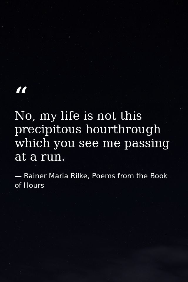No, my life is not this precipitous hourthrough which you see me passing at a run. — Rainer Maria Rilke, Poems from the Book of Hours