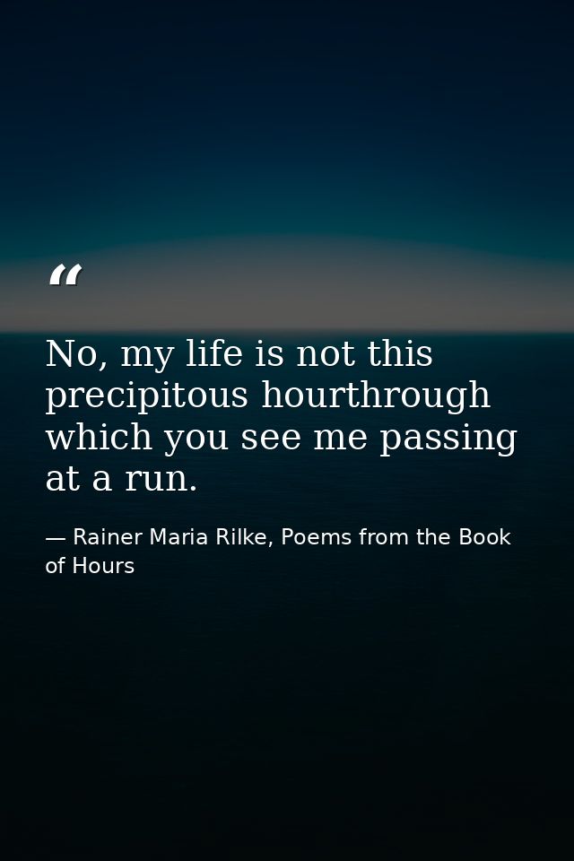 No, my life is not this precipitous hourthrough which you see me passing at a run. — Rainer Maria Rilke, Poems from the Book of Hours