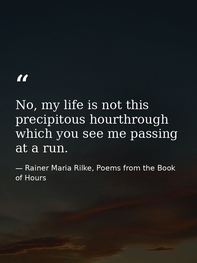 No, my life is not this precipitous hourthrough which you see me passing at a run. — Rainer Maria Rilke, Poems from the Book of Hours