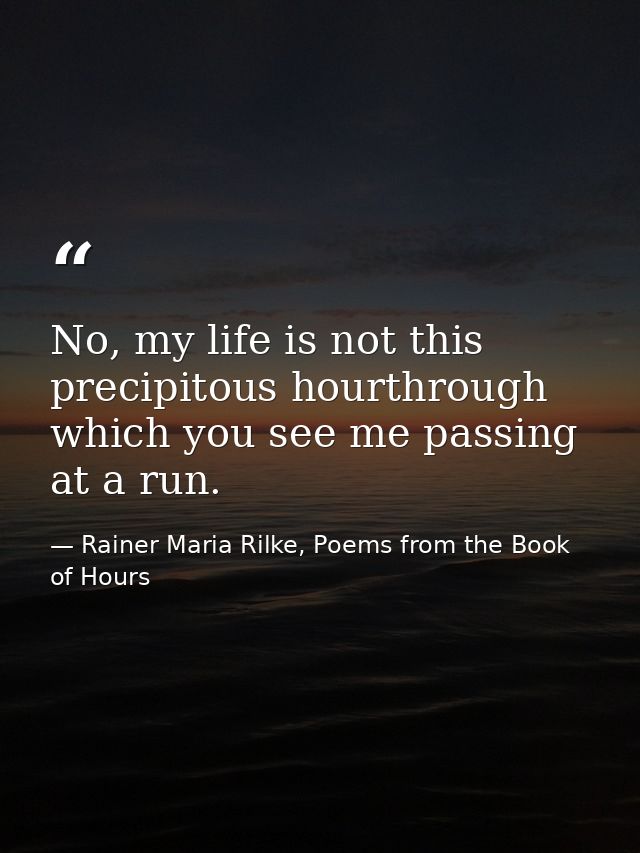 No, my life is not this precipitous hourthrough which you see me passing at a run. — Rainer Maria Rilke, Poems from the Book of Hours