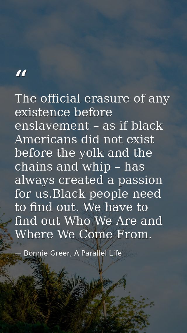 The official erasure of any existence before enslavement – as if black Americans did not exist before the yolk and the c — Bonnie Greer, A Parallel Life