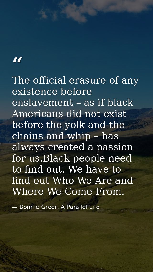 The official erasure of any existence before enslavement – as if black Americans did not exist before the yolk and the c — Bonnie Greer, A Parallel Life