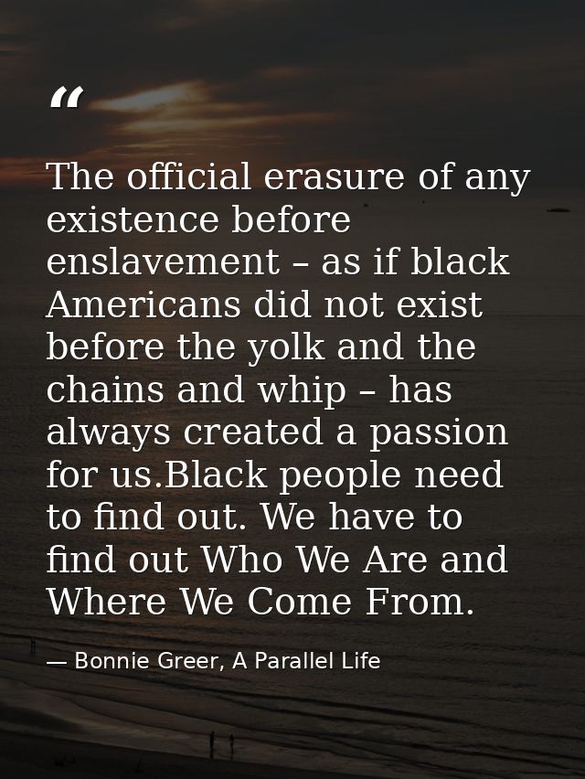 The official erasure of any existence before enslavement – as if black Americans did not exist before the yolk and the c — Bonnie Greer, A Parallel Life