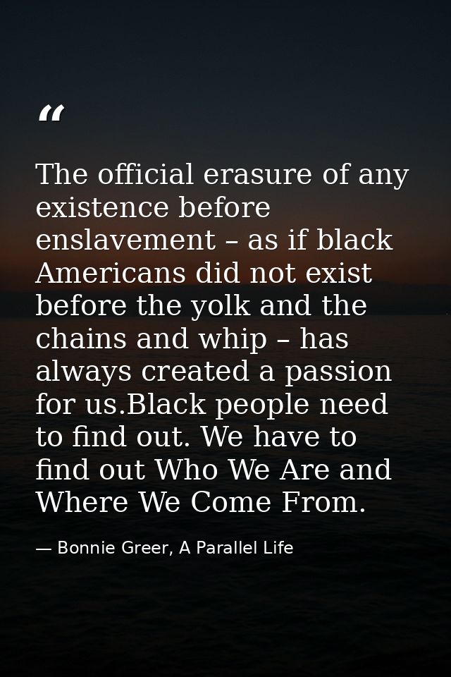 The official erasure of any existence before enslavement – as if black Americans did not exist before the yolk and the c — Bonnie Greer, A Parallel Life