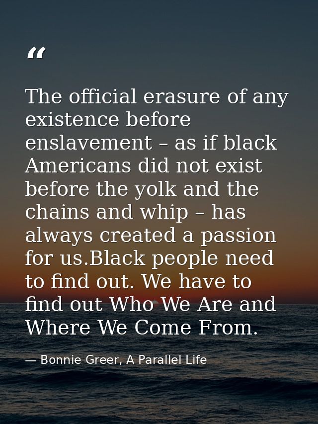 The official erasure of any existence before enslavement – as if black Americans did not exist before the yolk and the c — Bonnie Greer, A Parallel Life