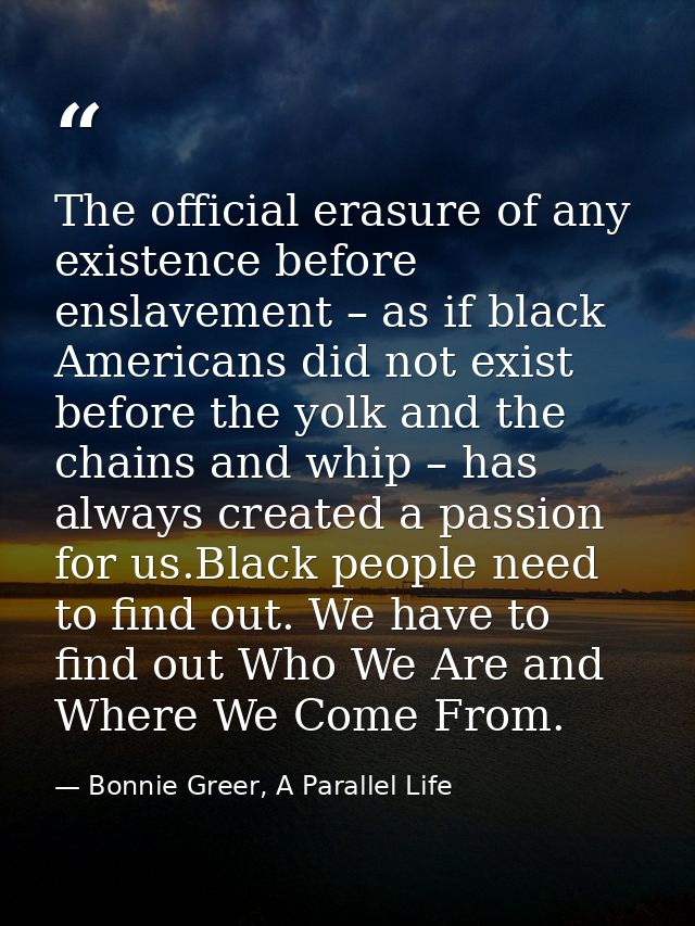 The official erasure of any existence before enslavement – as if black Americans did not exist before the yolk and the c — Bonnie Greer, A Parallel Life