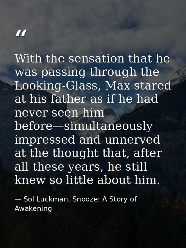 With the sensation that he was passing through the Looking-Glass, Max stared at his father as if he had never seen him b — Sol Luckman, Snooze: A Story of Awakening