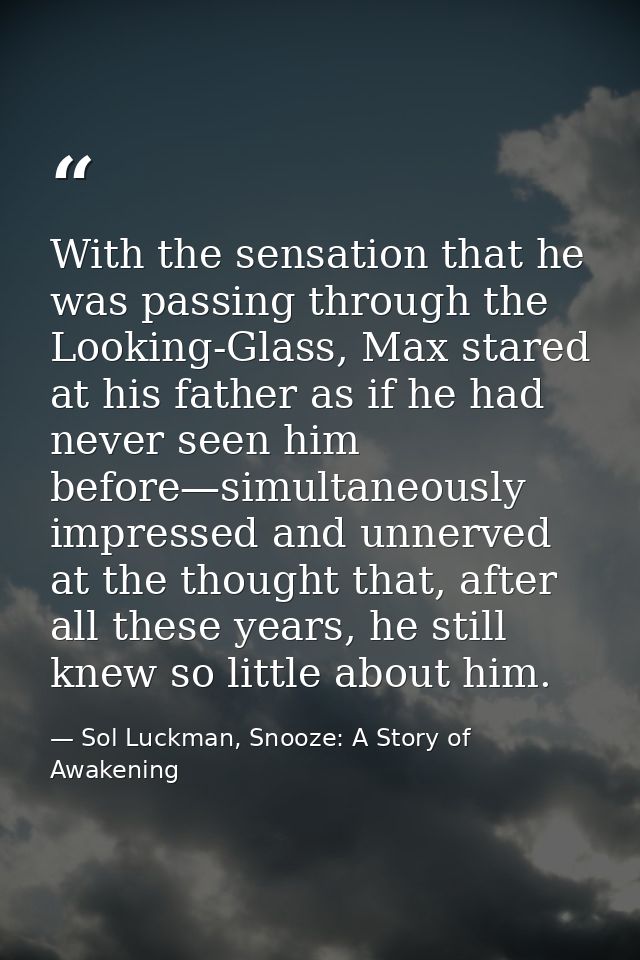 With the sensation that he was passing through the Looking-Glass, Max stared at his father as if he had never seen him b — Sol Luckman, Snooze: A Story of Awakening