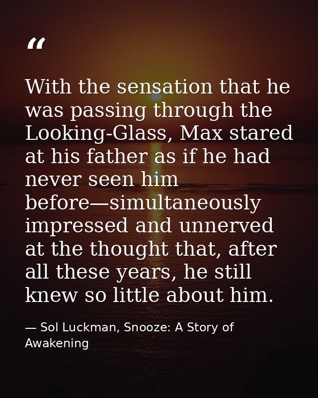 With the sensation that he was passing through the Looking-Glass, Max stared at his father as if he had never seen him b — Sol Luckman, Snooze: A Story of Awakening