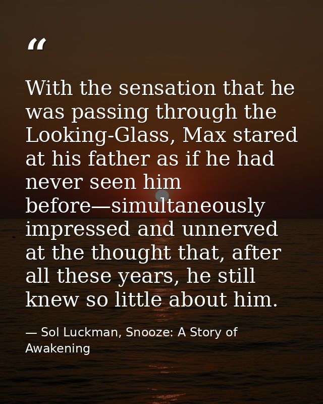 With the sensation that he was passing through the Looking-Glass, Max stared at his father as if he had never seen him b — Sol Luckman, Snooze: A Story of Awakening
