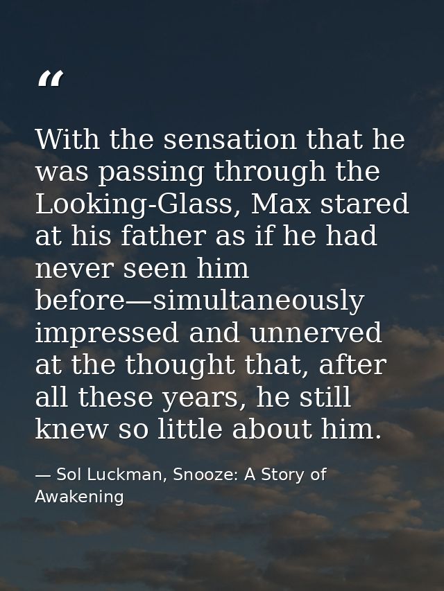 With the sensation that he was passing through the Looking-Glass, Max stared at his father as if he had never seen him b — Sol Luckman, Snooze: A Story of Awakening