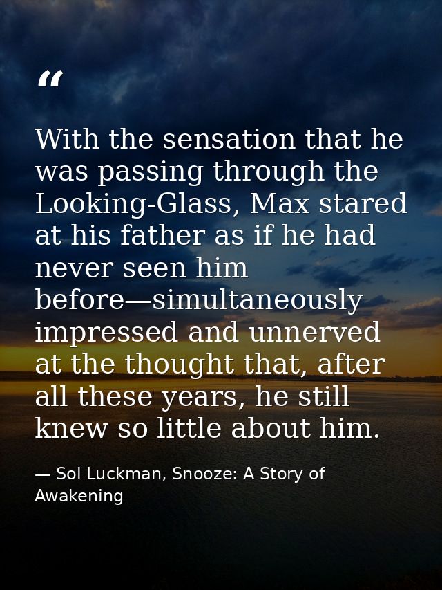 With the sensation that he was passing through the Looking-Glass, Max stared at his father as if he had never seen him b — Sol Luckman, Snooze: A Story of Awakening