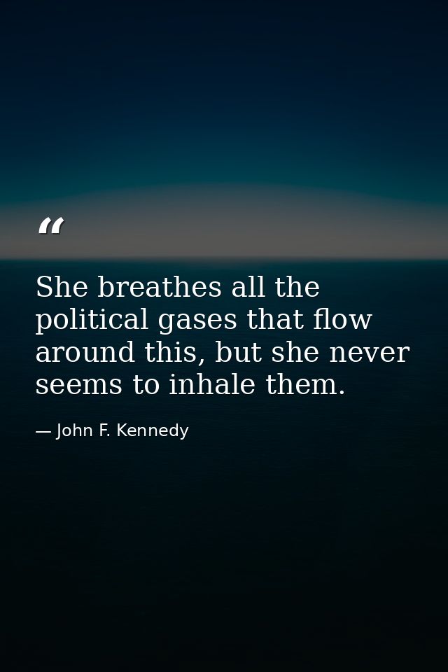She breathes all the political gases that flow around this, but she never seems to inhale them. — John F. Kennedy