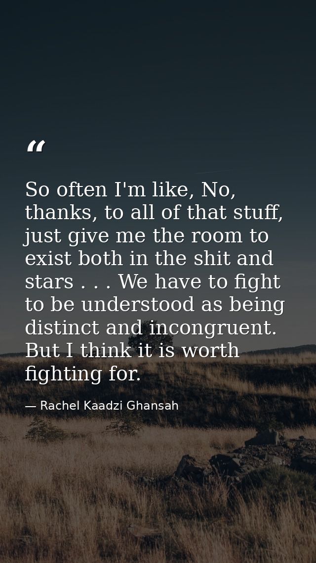 So often I'm like, No, thanks, to all of that stuff, just give me the room to exist both in the shit and stars . . . We  — Rachel Kaadzi Ghansah