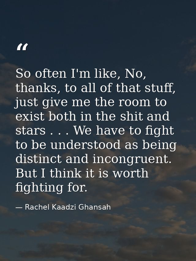 So often I'm like, No, thanks, to all of that stuff, just give me the room to exist both in the shit and stars . . . We  — Rachel Kaadzi Ghansah