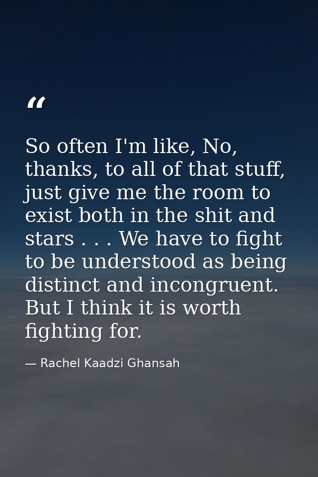 So often I'm like, No, thanks, to all of that stuff, just give me the room to exist both in the shit and stars . . . We  — Rachel Kaadzi Ghansah