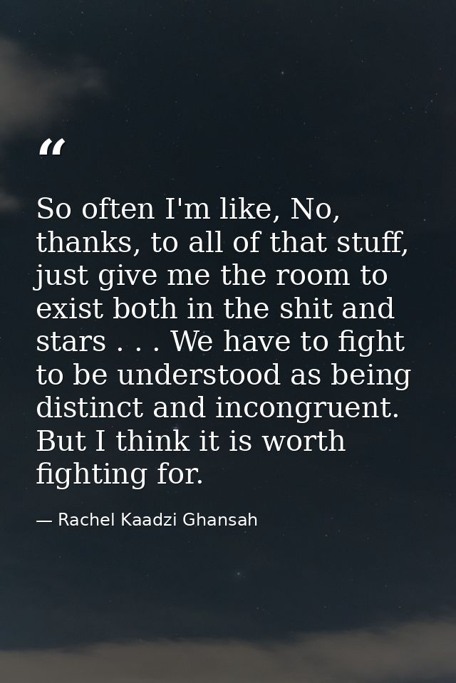 So often I'm like, No, thanks, to all of that stuff, just give me the room to exist both in the shit and stars . . . We  — Rachel Kaadzi Ghansah