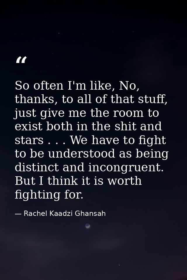 So often I'm like, No, thanks, to all of that stuff, just give me the room to exist both in the shit and stars . . . We  — Rachel Kaadzi Ghansah