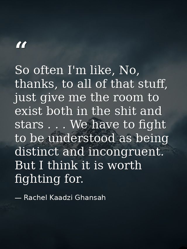 So often I'm like, No, thanks, to all of that stuff, just give me the room to exist both in the shit and stars . . . We  — Rachel Kaadzi Ghansah