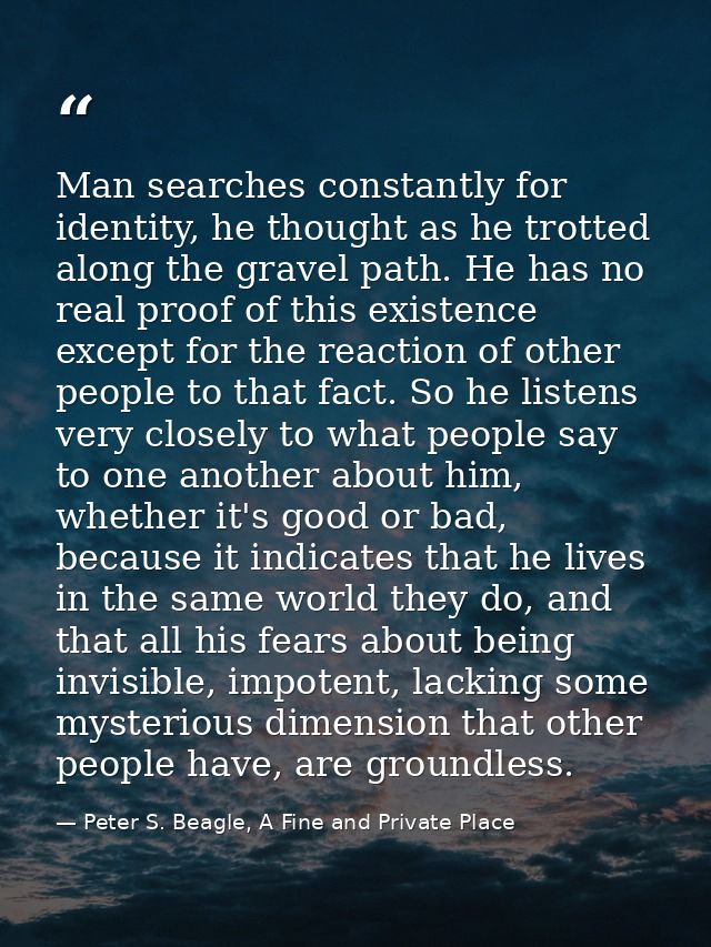 Man searches constantly for identity, he thought as he trotted along the gravel path. He has no real proof of this exist — Peter S. Beagle, A Fine and Private Place