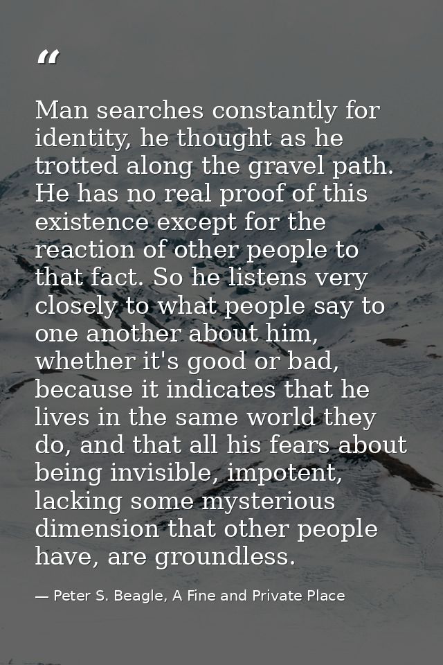 Man searches constantly for identity, he thought as he trotted along the gravel path. He has no real proof of this exist — Peter S. Beagle, A Fine and Private Place
