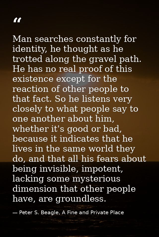Man searches constantly for identity, he thought as he trotted along the gravel path. He has no real proof of this exist — Peter S. Beagle, A Fine and Private Place