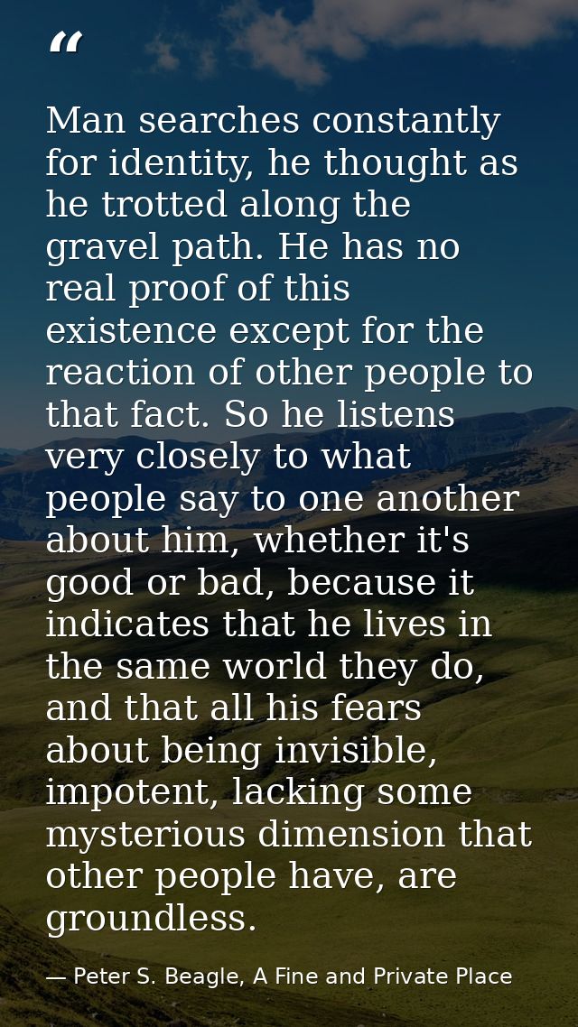 Man searches constantly for identity, he thought as he trotted along the gravel path. He has no real proof of this exist — Peter S. Beagle, A Fine and Private Place