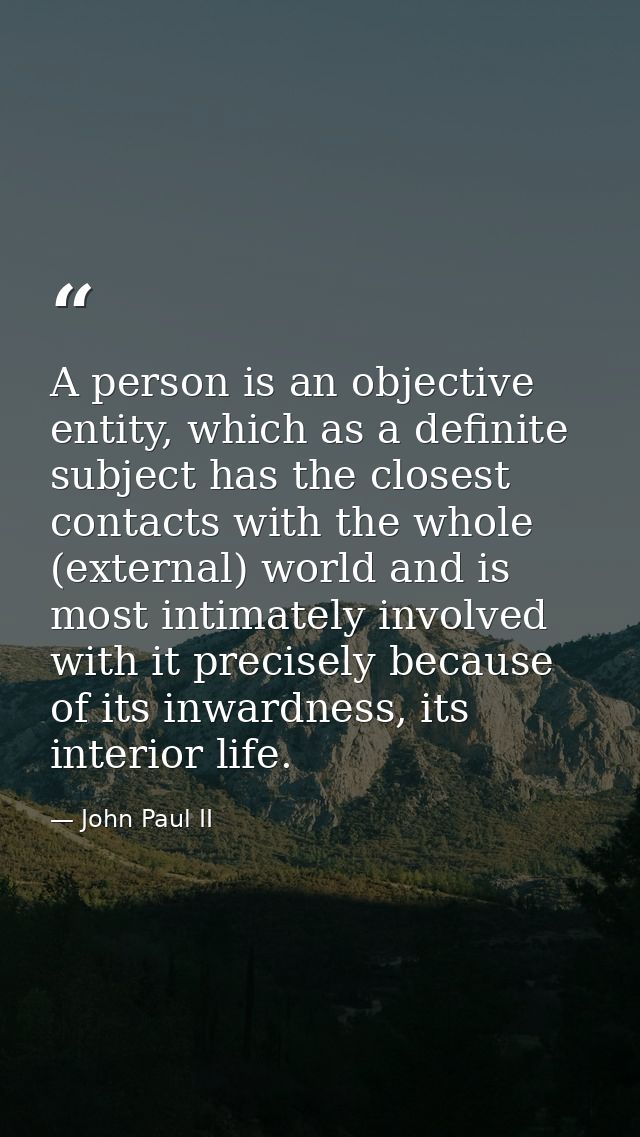 A person is an objective entity, which as a definite subject has the closest contacts with the whole (external) world an — John Paul II