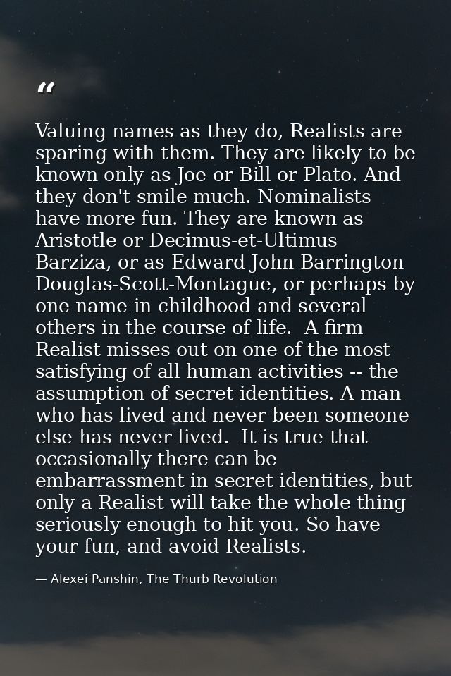 Valuing names as they do, Realists are sparing with them. They are likely to be known only as Joe or Bill or Plato. And  — Alexei Panshin, The Thurb Revolution