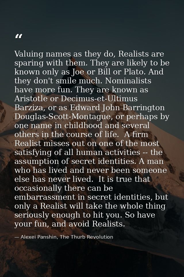 Valuing names as they do, Realists are sparing with them. They are likely to be known only as Joe or Bill or Plato. And  — Alexei Panshin, The Thurb Revolution
